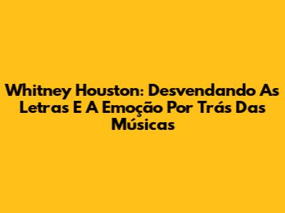 Whitney Houston: Desvendando As Letras E A Emoção Por Trás Das Músicas