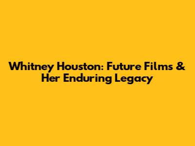 Whitney Houston: Future Films & Her Enduring Legacy