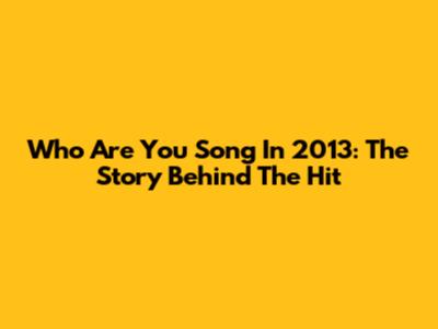 Who Are You Song In 2013: The Story Behind The Hit