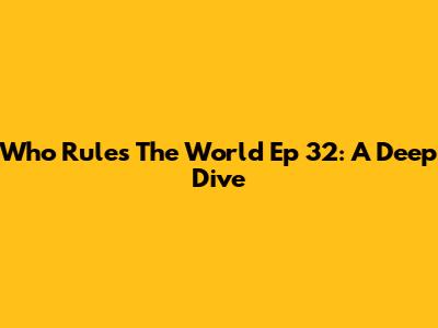 Who Rules The World Ep 32: A Deep Dive