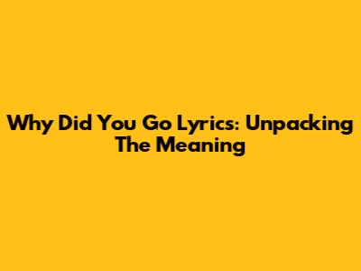 Why Did You Go Lyrics: Unpacking The Meaning