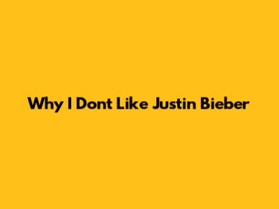 Why I Don't Like Justin Bieber