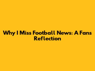 Why I Miss Football News: A Fan's Reflection