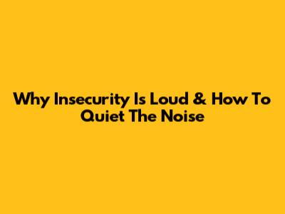 Why Insecurity Is Loud & How To Quiet The Noise