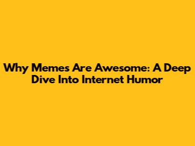 Why Memes Are Awesome: A Deep Dive Into Internet Humor