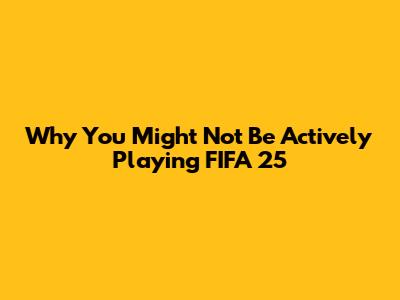 Why You Might Not Be Actively Playing FIFA 25