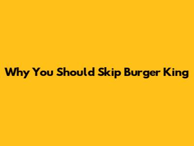 Why You Should Skip Burger King
