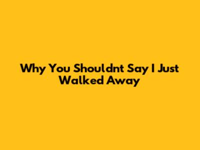 Why You Shouldn't Say 'I Just Walked Away'