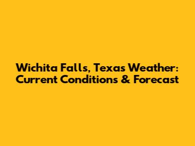 Wichita Falls, Texas Weather: Current Conditions & Forecast