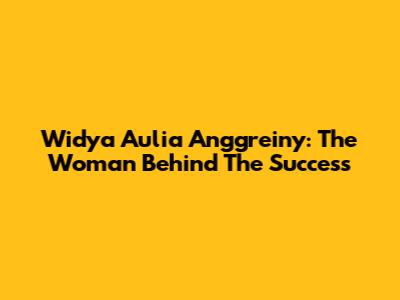 Widya Aulia Anggreiny: The Woman Behind The Success