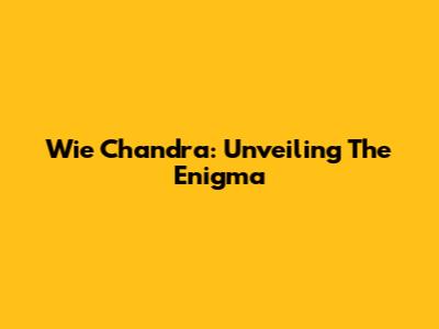 Wie Chandra: Unveiling The Enigma