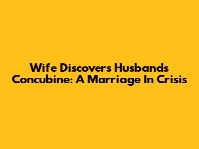 Wife Discovers Husband's Concubine: A Marriage In Crisis