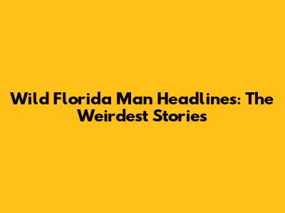 Wild Florida Man Headlines: The Weirdest Stories