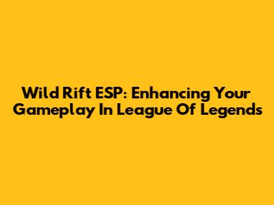 Wild Rift ESP: Enhancing Your Gameplay In League Of Legends