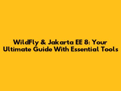 WildFly & Jakarta EE 8: Your Ultimate Guide With Essential Tools