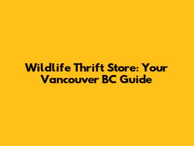 Wildlife Thrift Store: Your Vancouver BC Guide