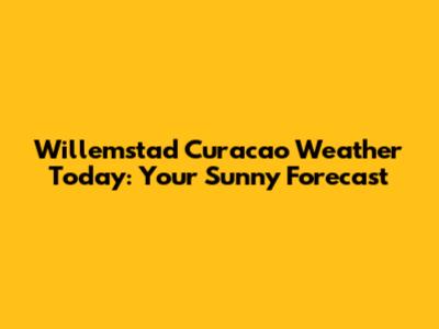 Willemstad Curacao Weather Today: Your Sunny Forecast