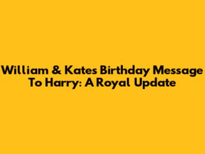 William & Kate's Birthday Message To Harry: A Royal Update