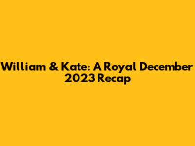 William & Kate: A Royal December 2023 Recap