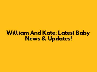 William And Kate: Latest Baby News & Updates!