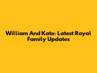 William And Kate: Latest Royal Family Updates