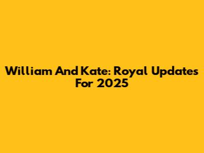 William And Kate: Royal Updates For 2025