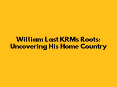 William Last KRM's Roots: Uncovering His Home Country