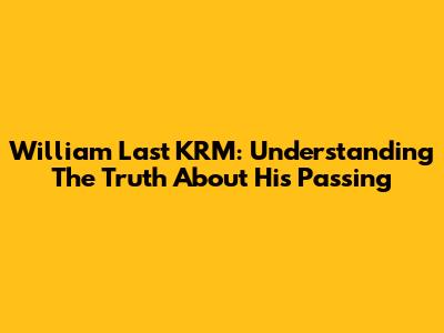William Last KRM: Understanding The Truth About His Passing