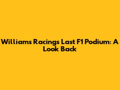 Williams Racing's Last F1 Podium: A Look Back