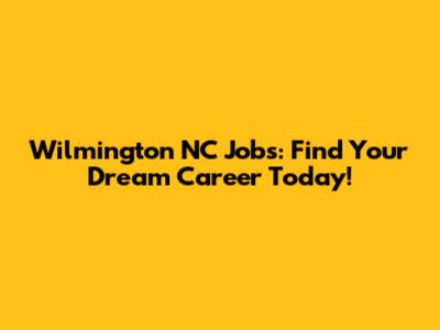Wilmington NC Jobs: Find Your Dream Career Today!
