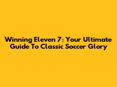 Winning Eleven 7: Your Ultimate Guide To Classic Soccer Glory