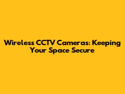 Wireless CCTV Cameras: Keeping Your Space Secure