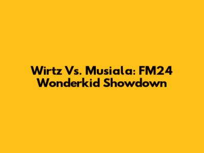 Wirtz Vs. Musiala: FM24 Wonderkid Showdown