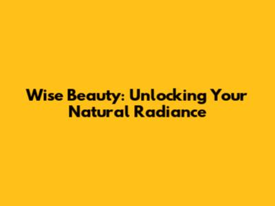 Wise Beauty: Unlocking Your Natural Radiance