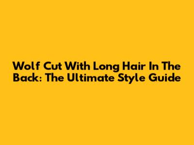 Wolf Cut With Long Hair In The Back: The Ultimate Style Guide