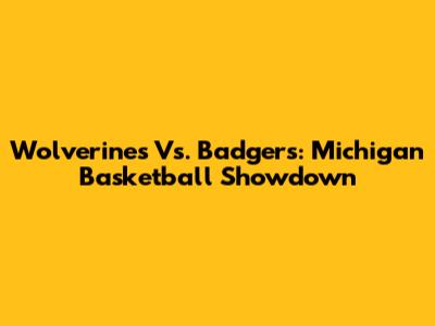 Wolverines Vs. Badgers: Michigan Basketball Showdown