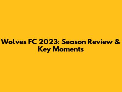 Wolves FC 2023: Season Review & Key Moments