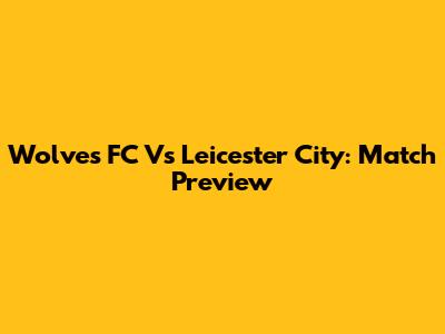 Wolves FC Vs Leicester City: Match Preview