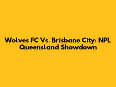 Wolves FC Vs. Brisbane City: NPL Queensland Showdown