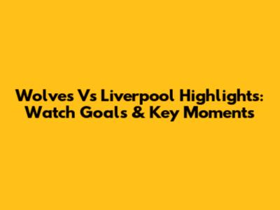 Wolves Vs Liverpool Highlights: Watch Goals & Key Moments