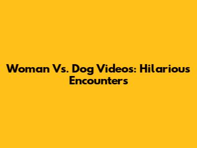 Woman Vs. Dog Videos: Hilarious Encounters