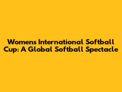 Women's International Softball Cup: A Global Softball Spectacle