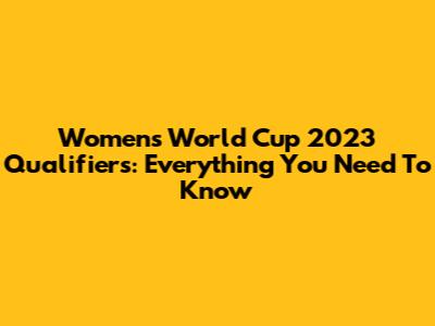 Women's World Cup 2023 Qualifiers: Everything You Need To Know