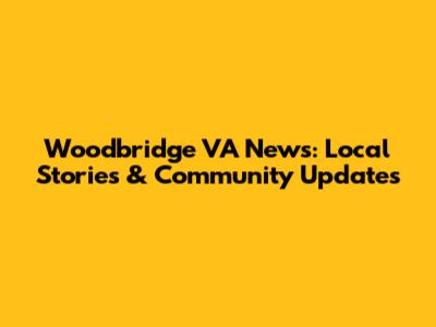 Woodbridge VA News: Local Stories & Community Updates