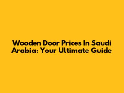 Wooden Door Prices In Saudi Arabia: Your Ultimate Guide