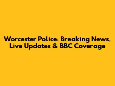 Worcester Police: Breaking News, Live Updates & BBC Coverage