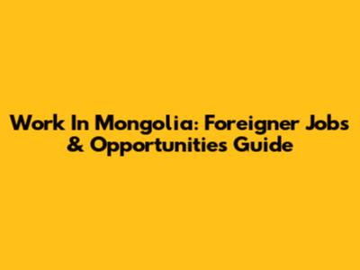 Work In Mongolia: Foreigner Jobs & Opportunities Guide