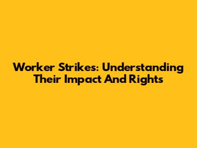 Worker Strikes: Understanding Their Impact And Rights