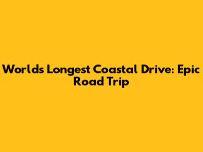 World's Longest Coastal Drive: Epic Road Trip