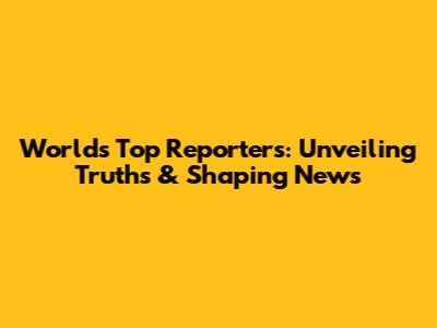 World's Top Reporters: Unveiling Truths & Shaping News